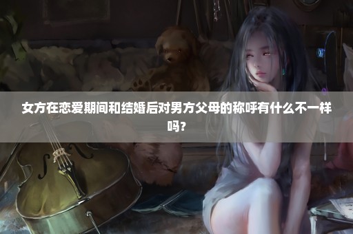 女方在恋爱期间和结婚后对男方父母的称呼有什么不一样吗？