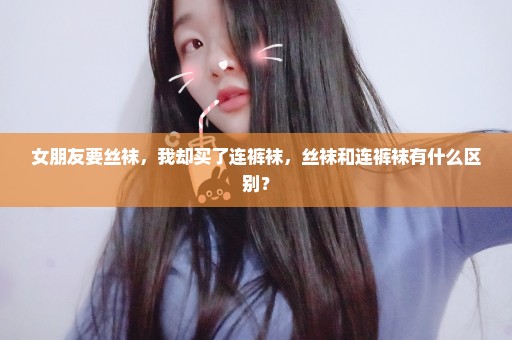 女朋友要丝袜，我却买了连裤袜，丝袜和连裤袜有什么区别？