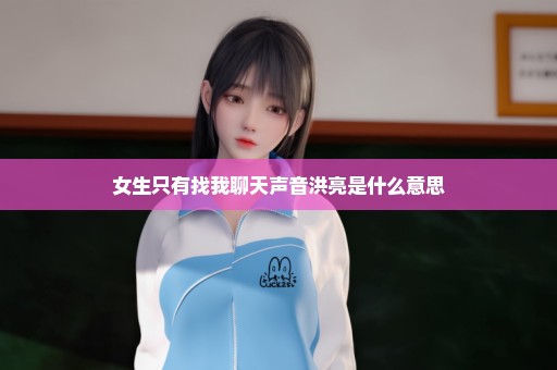 女生只有找我聊天声音洪亮是什么意思