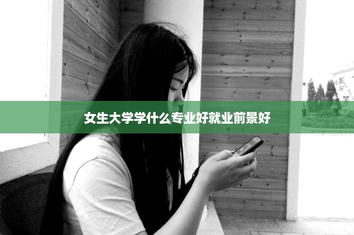 女生大学学什么专业好就业前景好