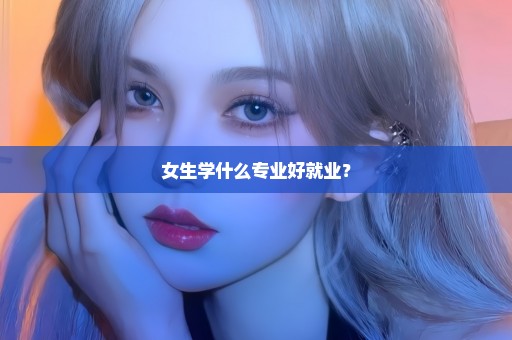 女生学什么专业好就业？