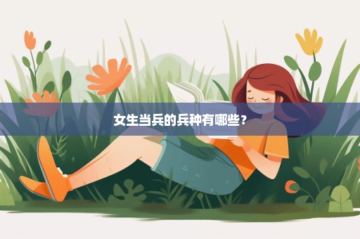 女生当兵的兵种有哪些？