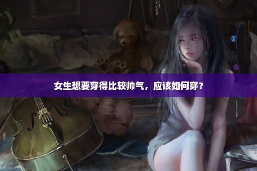 女生想要穿得比较帅气，应该如何穿？