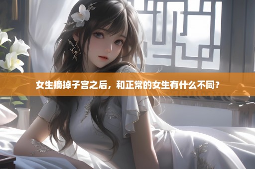 女生摘掉子宫之后，和正常的女生有什么不同？