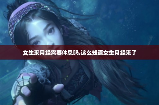 女生来月经需要休息吗,这么知道女生月经来了