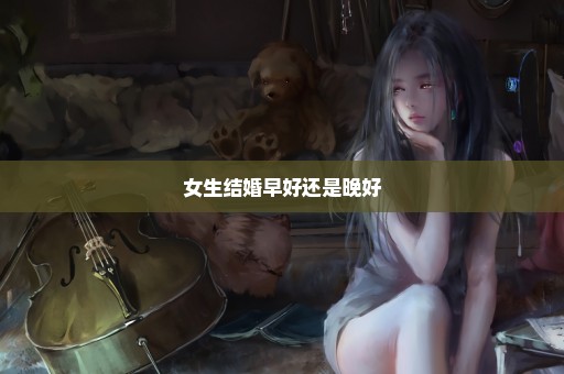 女生结婚早好还是晚好