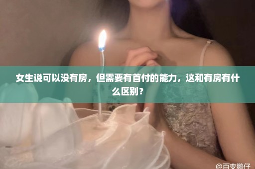 女生说可以没有房，但需要有首付的能力，这和有房有什么区别？