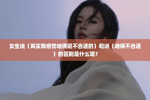 女生说（其实我感觉咱俩挺不合适的）和说（咱俩不合适）的区别是什么呢？