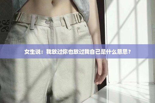 女生说：我放过你也放过我自己是什么意思？