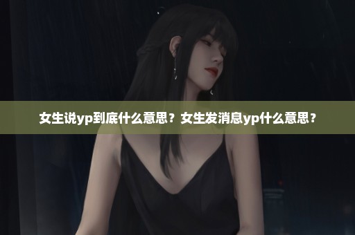 女生说yp到底什么意思？女生发消息yp什么意思？