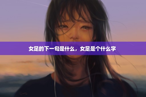 女足的下一句是什么，女足是个什么字 