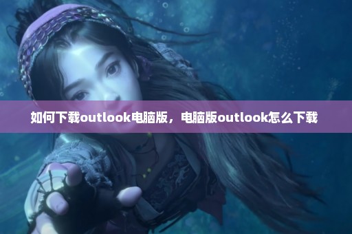 如何下载outlook电脑版，电脑版outlook怎么下载 