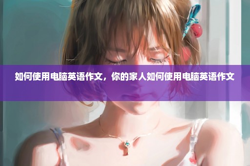 如何使用电脑英语作文，你的家人如何使用电脑英语作文 