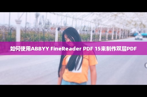 如何使用ABBYY FineReader PDF 15来制作双层PDF