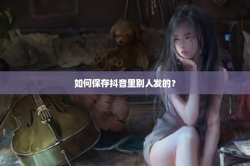 如何保存抖音里别人发的？