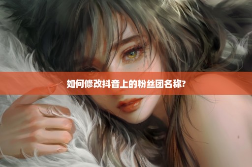 如何修改抖音上的粉丝团名称?