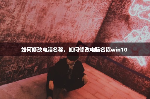 如何修改电脑名称，如何修改电脑名称win10 