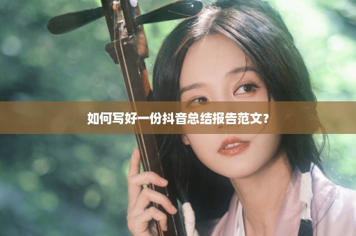 如何写好一份抖音总结报告范文？