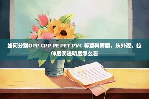 如何分别OPP CPP PE PET PVC 等塑料薄膜，从外观，拉伸度买透明度怎么看