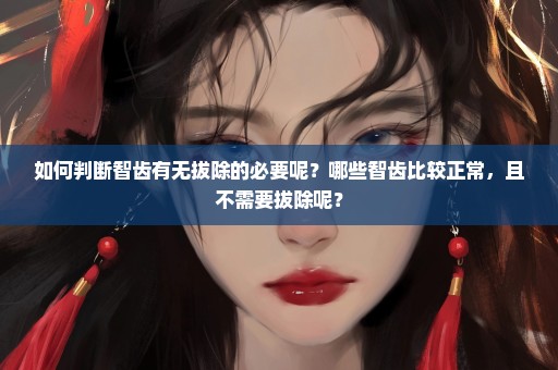 如何判断智齿有无拔除的必要呢？哪些智齿比较正常，且不需要拔除呢？