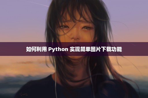 如何利用 Python 实现简单图片下载功能