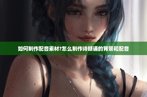 如何制作配音素材?怎么制作诗朗诵的背景和配音