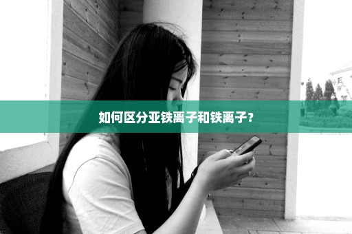 如何区分亚铁离子和铁离子？