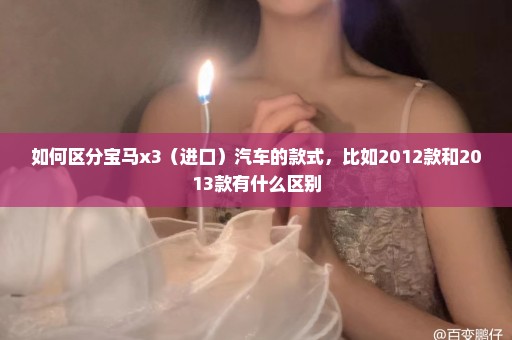 如何区分宝马x3（进口）汽车的款式，比如2012款和2013款有什么区别