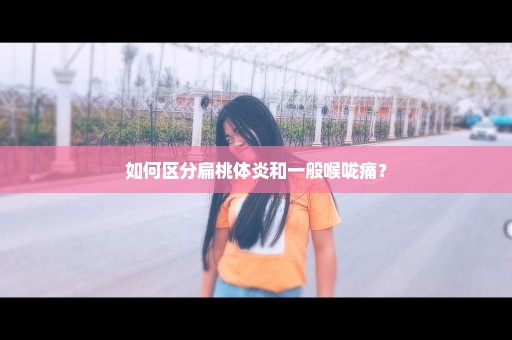 如何区分扁桃体炎和一般喉咙痛？