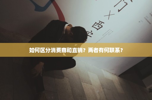 如何区分消费商和直销？两者有何联系？