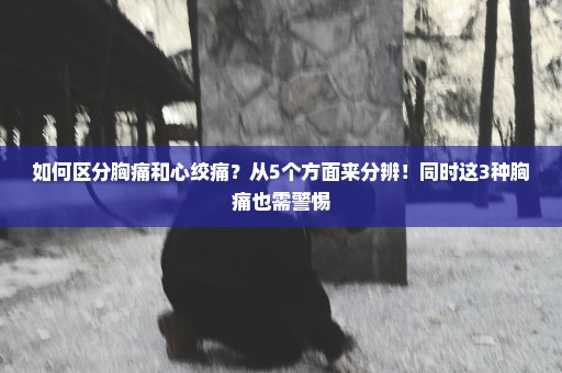 如何区分胸痛和心绞痛？从5个方面来分辨！同时这3种胸痛也需警惕