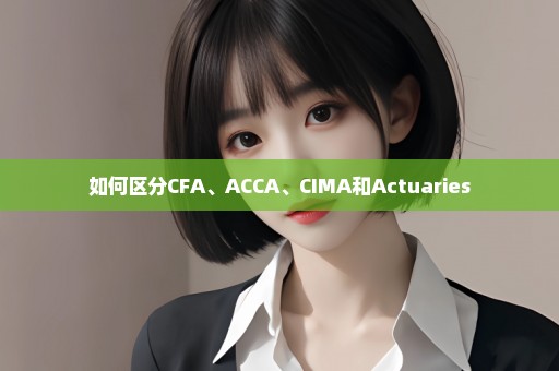 如何区分CFA、ACCA、CIMA和Actuaries