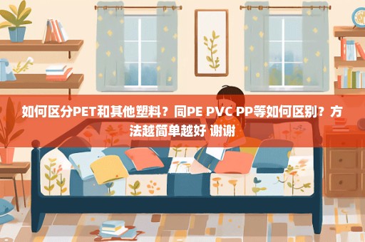 如何区分PET和其他塑料？同PE PVC PP等如何区别？方法越简单越好 谢谢