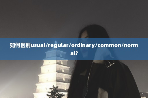 如何区别usual/regular/ordinary/common/normal?