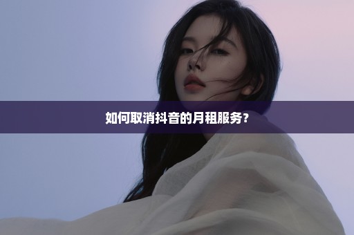 如何取消抖音的月租服务？