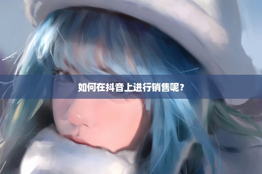 如何在抖音上进行销售呢？