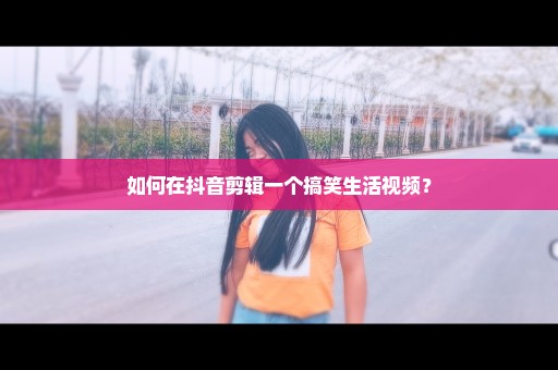 如何在抖音剪辑一个搞笑生活视频？