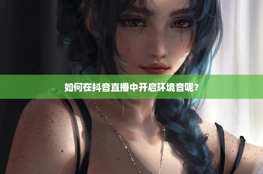 如何在抖音直播中开启环境音呢？