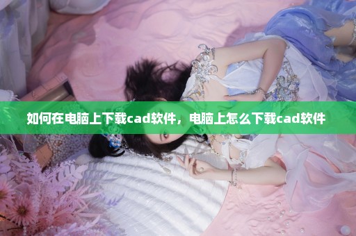 如何在电脑上下载cad软件，电脑上怎么下载cad软件 