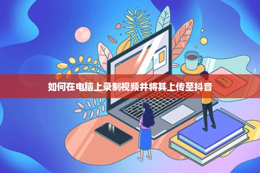 如何在电脑上录制视频并将其上传至抖音