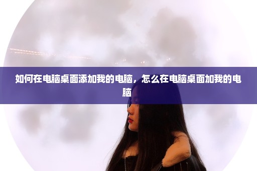 如何在电脑桌面添加我的电脑，怎么在电脑桌面加我的电脑 