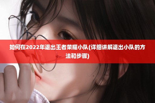 如何在2022年退出王者荣耀小队(详细讲解退出小队的方法和步骤)