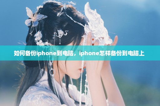 如何备份iphone到电脑，iphone怎样备份到电脑上 