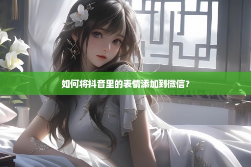 如何将抖音里的表情添加到微信？