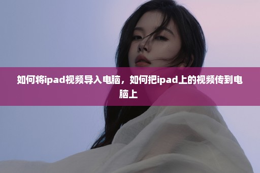 如何将ipad视频导入电脑，如何把ipad上的视频传到电脑上 