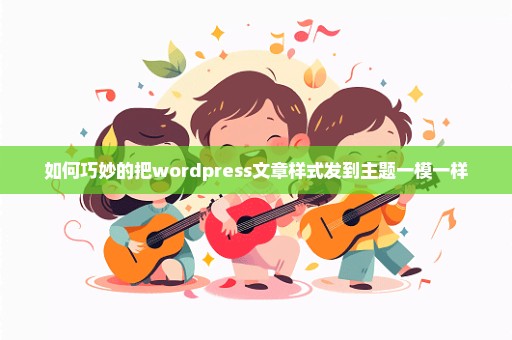 如何巧妙的把wordpress文章样式发到主题一模一样