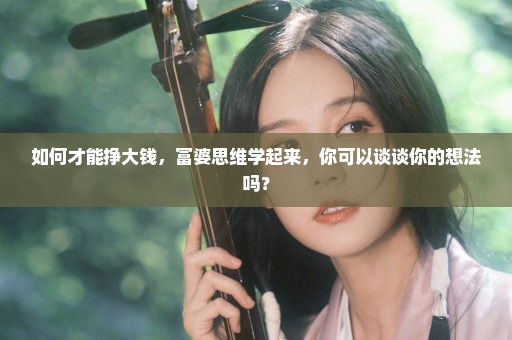 如何才能挣大钱，富婆思维学起来，你可以谈谈你的想法吗？