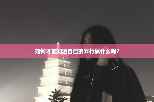 如何才能知道自己的五行属什么呢？