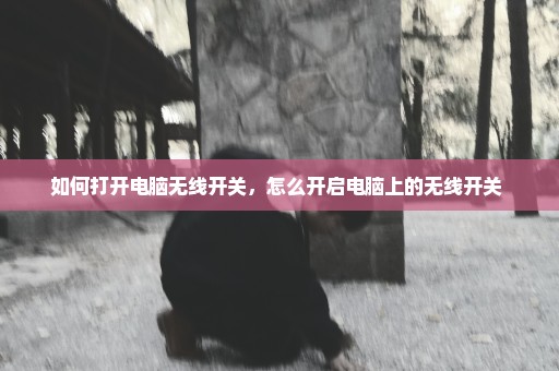 如何打开电脑无线开关，怎么开启电脑上的无线开关 