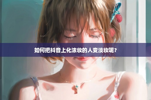 如何把抖音上化浓妆的人变淡妆呢？